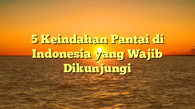 5 Keindahan Pantai di Indonesia yang Wajib Dikunjungi