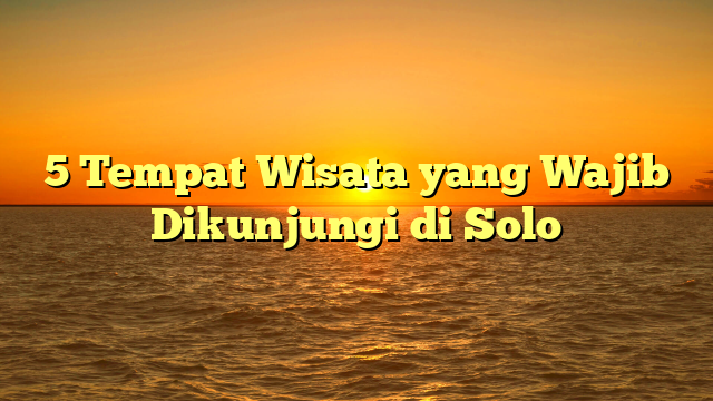 5 Tempat Wisata yang Wajib Dikunjungi di Solo