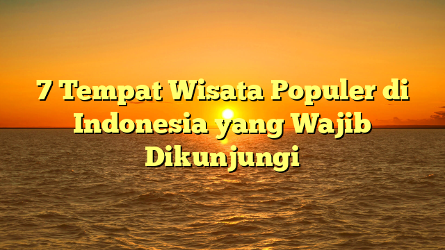 7 Tempat Wisata Populer di Indonesia yang Wajib Dikunjungi
