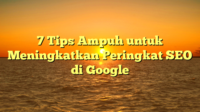 7 Tips Ampuh untuk Meningkatkan Peringkat SEO di Google