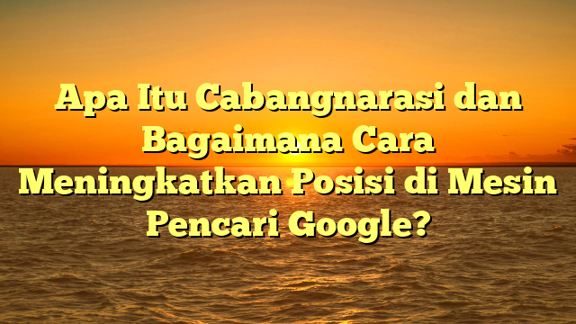 Apa Itu Cabangnarasi dan Bagaimana Cara Meningkatkan Posisi di Mesin Pencari Google?