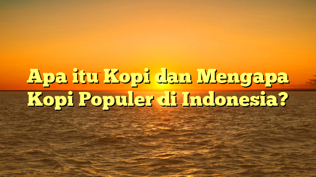Apa itu Kopi dan Mengapa Kopi Populer di Indonesia?