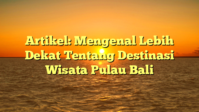 Artikel: Mengenal Lebih Dekat Tentang Destinasi Wisata Pulau Bali