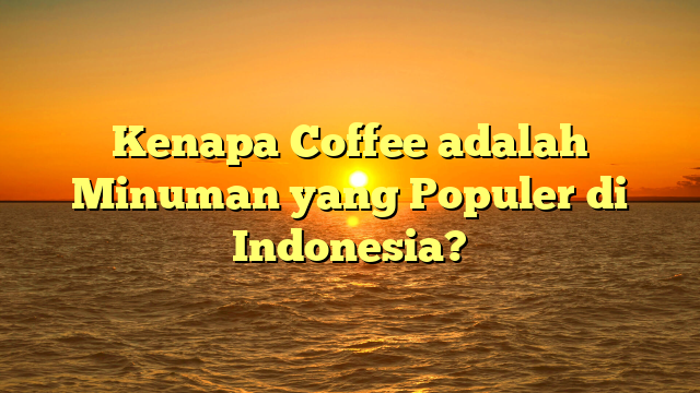 Kenapa Coffee adalah Minuman yang Populer di Indonesia?
