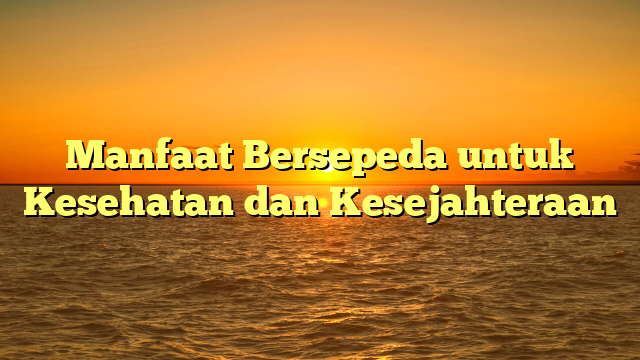 Manfaat Bersepeda untuk Kesehatan dan Kesejahteraan