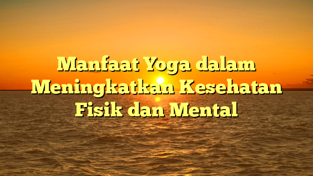 Manfaat Yoga dalam Meningkatkan Kesehatan Fisik dan Mental
