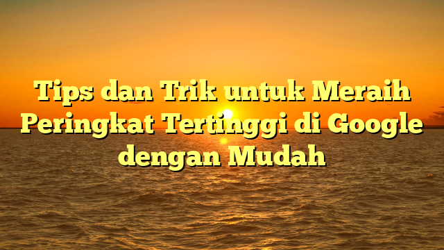 Tips dan Trik untuk Meraih Peringkat Tertinggi di Google dengan Mudah